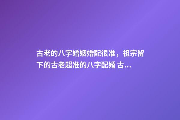 古老的八字婚姻婚配很准，祖宗留下的古老超准的八字配婚 古老的八字婚姻婚配很准，古老八字婚配很准么-第1张-观点-玄机派